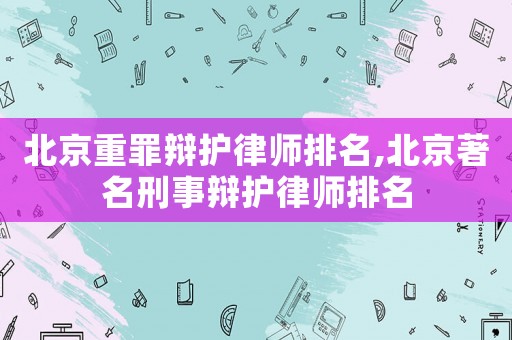 北京重罪辯護律師排名,北京著名刑事辯護律師排名