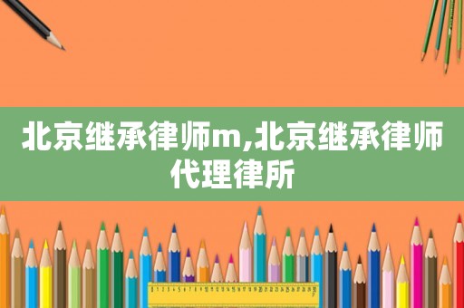 北京繼承律師m,北京繼承律師代理律所