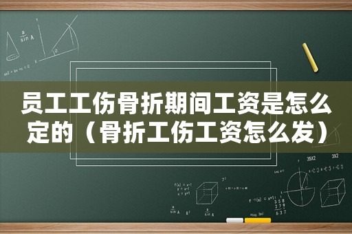 員工工傷骨折期間工資是怎么定的（骨折工傷工資怎么發）