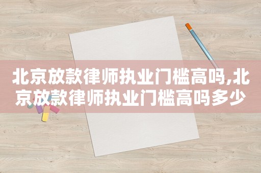 北京放款律師執業門檻高嗎,北京放款律師執業門檻高嗎多少錢