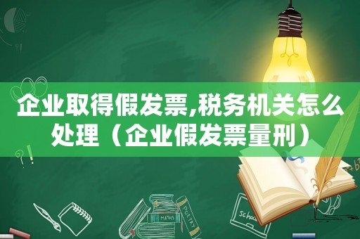 企業取得假發票,稅務機關怎么處理（企業假發票量刑）
