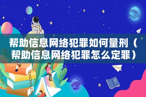 幫助信息網(wǎng)絡(luò)犯罪如何量刑（幫助信息網(wǎng)絡(luò)犯罪怎么定罪）