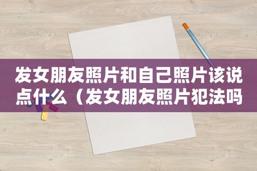 發女朋友照片和自己照片該說點什么（發女朋友照片犯法嗎）