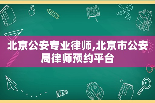 北京公安專業律師,北京市公安局律師預約平臺