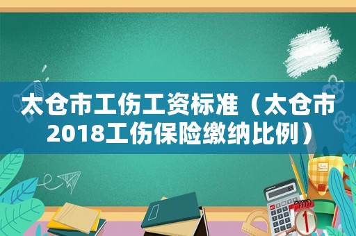 太倉市工傷工資標(biāo)準(zhǔn)（太倉市2018工傷保險繳納比例）