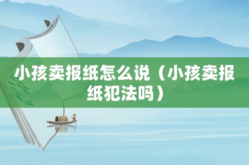 小孩賣報紙怎么說（小孩賣報紙犯法嗎）