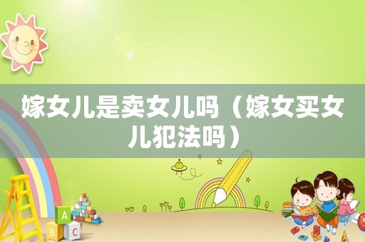 嫁女兒是賣女兒嗎（嫁女買女兒犯法嗎）