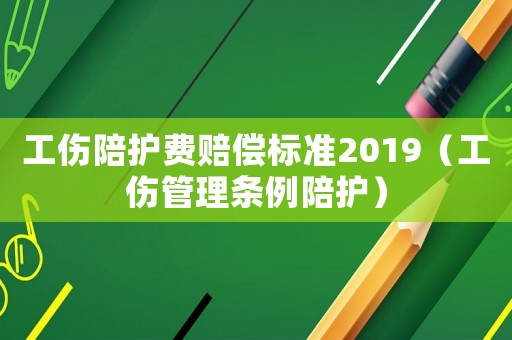工傷陪護費賠償標準2019（工傷管理條例陪護）