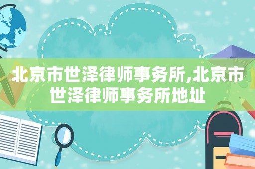 北京市世澤律師事務所,北京市世澤律師事務所地址