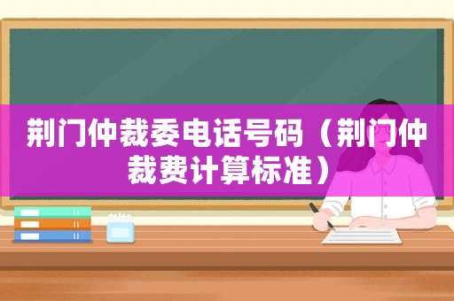 荊門仲裁委電話號碼（荊門仲裁費計算標準）
