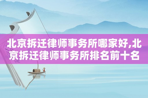 北京拆遷律師事務所哪家好,北京拆遷律師事務所排名前十名