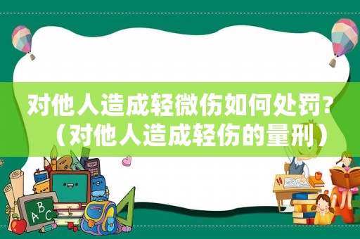 對他人造成輕微傷如何處罰?（對他人造成輕傷的量刑）