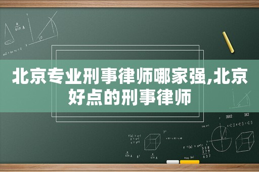 北京專業刑事律師哪家強,北京好點的刑事律師