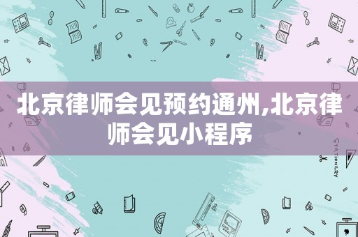 北京律師會見預(yù)約通州,北京律師會見小程序