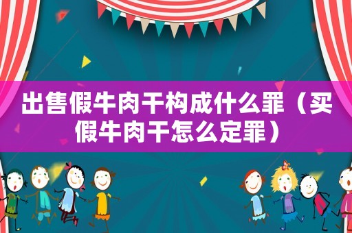 出售假牛肉干構(gòu)成什么罪（買假牛肉干怎么定罪）