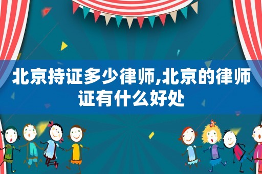 北京持證多少律師,北京的律師證有什么好處