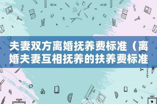 夫妻雙方離婚撫養(yǎng)費(fèi)標(biāo)準(zhǔn)（離婚夫妻互相撫養(yǎng)的扶養(yǎng)費(fèi)標(biāo)準(zhǔn)）