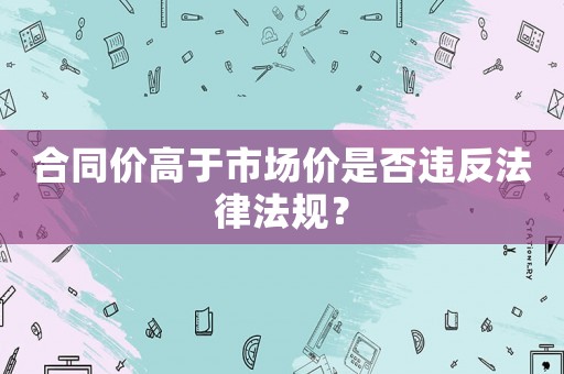 合同價高于市場價是否違反法律法規(guī)？