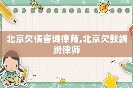 北京欠債咨詢律師,北京欠款糾紛律師