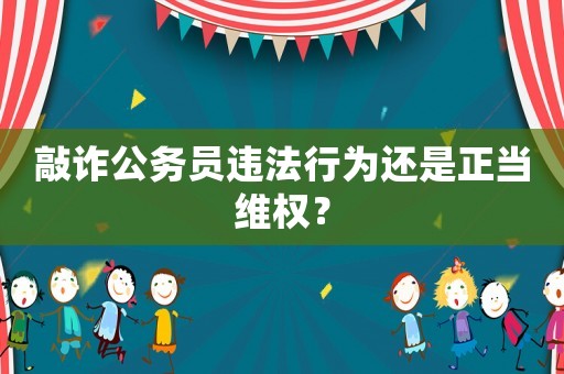 敲詐公務(wù)員違法行為還是正當維權(quán)？