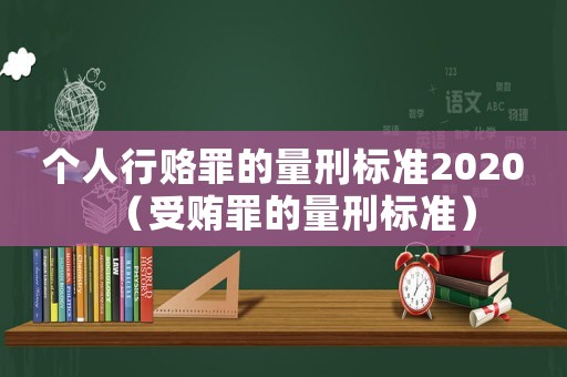 個(gè)人行賂罪的量刑標(biāo)準(zhǔn)2020（受賄罪的量刑標(biāo)準(zhǔn)）