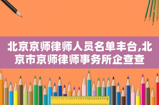 北京京師律師人員名單豐臺,北京市京師律師事務所企查查
