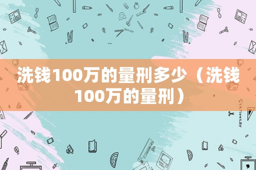 洗錢100萬的量刑多少（洗錢100萬的量刑）