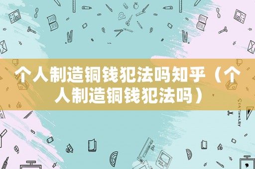 個人制造銅錢犯法嗎知乎（個人制造銅錢犯法嗎）
