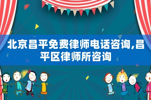 北京昌平免費律師電話咨詢,昌平區律師所咨詢