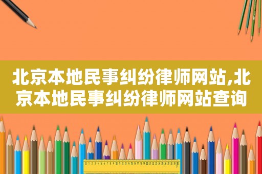 北京本地民事糾紛律師網(wǎng)站,北京本地民事糾紛律師網(wǎng)站查詢