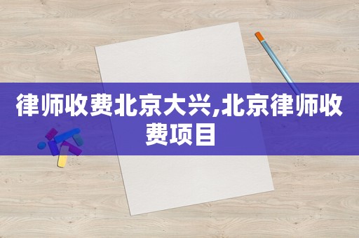 律師收費北京大興,北京律師收費項目
