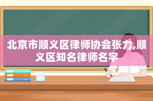 北京市順義區(qū)律師協(xié)會張力,順義區(qū)知名律師名字
