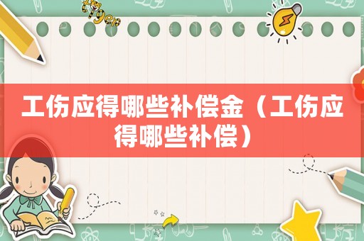 工傷應得哪些補償金（工傷應得哪些補償）