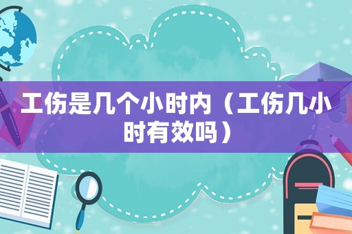 工傷是幾個(gè)小時(shí)內(nèi)（工傷幾小時(shí)有效嗎）