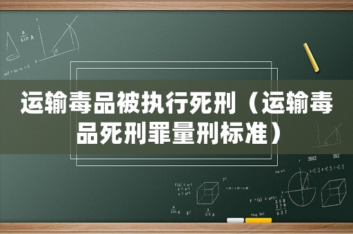運(yùn)輸毒品被執(zhí)行死刑（運(yùn)輸毒品死刑罪量刑標(biāo)準(zhǔn)）