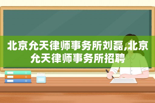 北京允天律師事務所劉磊,北京允天律師事務所招聘