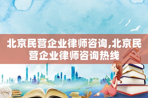北京民營企業律師咨詢,北京民營企業律師咨詢熱線