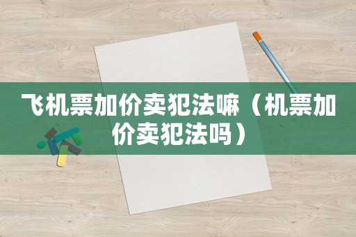 飛機票加價賣犯法嘛（機票加價賣犯法嗎）