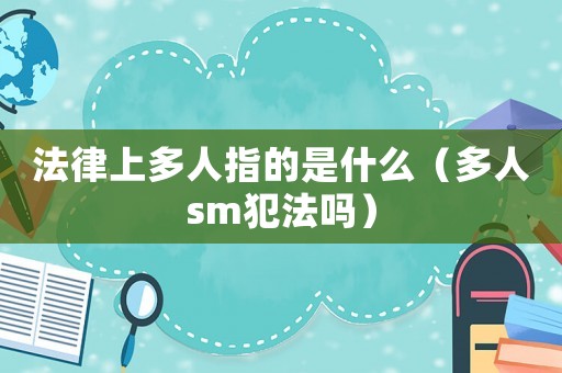 法律上多人指的是什么（多人sm犯法嗎）