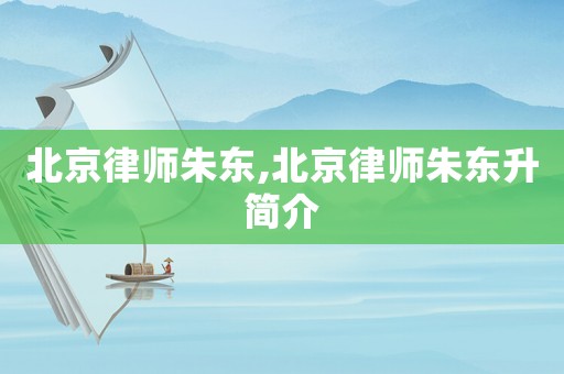 北京律師朱東,北京律師朱東升簡介