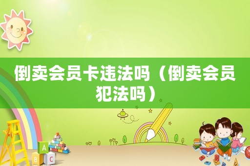 倒賣會員卡違法嗎（倒賣會員犯法嗎）