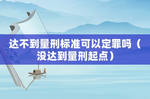 達不到量刑標(biāo)準(zhǔn)可以定罪嗎（沒達到量刑起點）