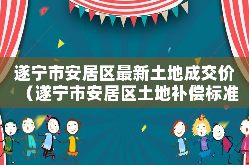 遂寧市安居區最新土地成交價（遂寧市安居區土地補償標準）