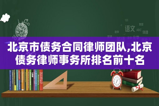 北京市債務(wù)合同律師團(tuán)隊(duì),北京債務(wù)律師事務(wù)所排名前十名