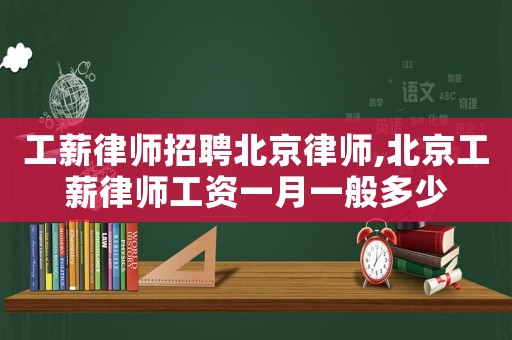 工薪律師招聘北京律師,北京工薪律師工資一月一般多少