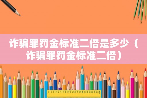 詐騙罪罰金標準二倍是多少（詐騙罪罰金標準二倍）