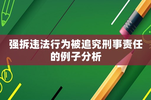 強拆違法行為被追究刑事責任的例子分析