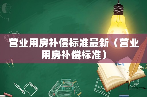 營(yíng)業(yè)用房補(bǔ)償標(biāo)準(zhǔn)最新（營(yíng)業(yè)用房補(bǔ)償標(biāo)準(zhǔn)）