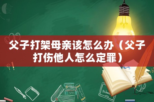 父子打架母親該怎么辦（父子打傷他人怎么定罪）