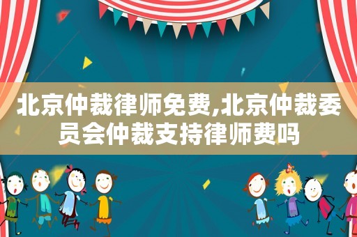 北京仲裁律師免費,北京仲裁委員會仲裁支持律師費嗎